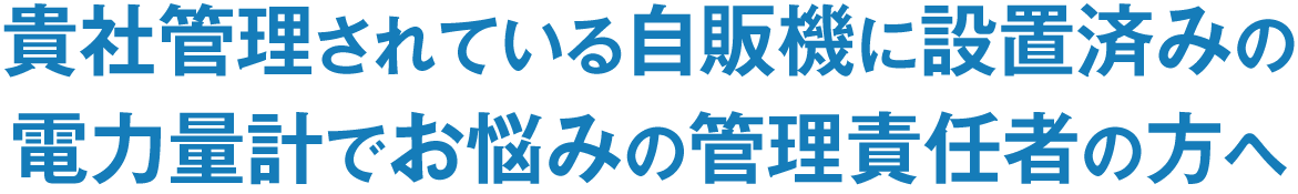 貴社管理されている自販機に設置済みの
電力量計でお悩みの管理責任者の方へ